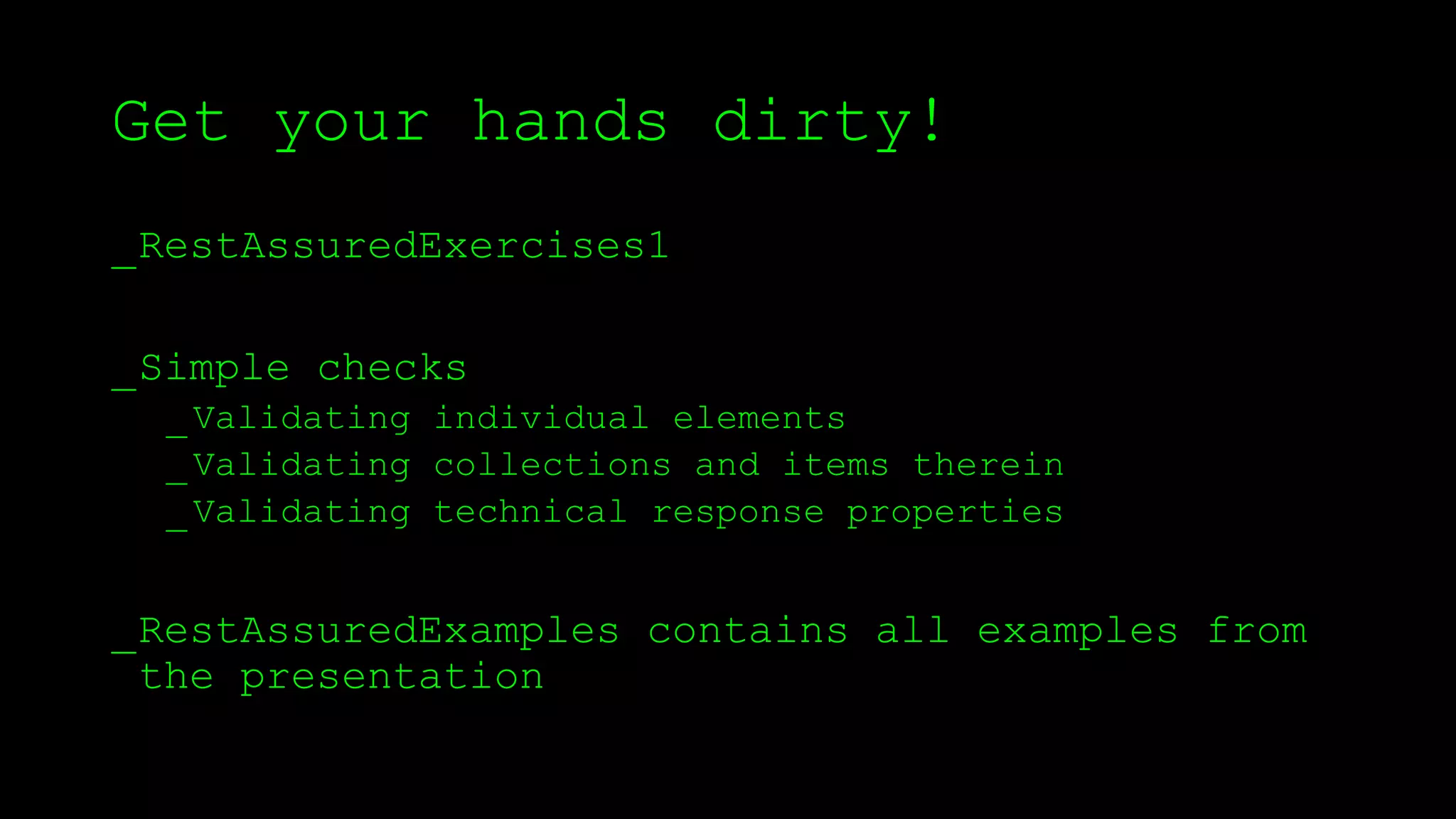 Get your hands dirty!
_RestAssuredExercises1
_Simple checks
_Validating individual elements
_Validating collections and items therein
_Validating technical response properties
_RestAssuredExamples contains all examples from
the presentation
 