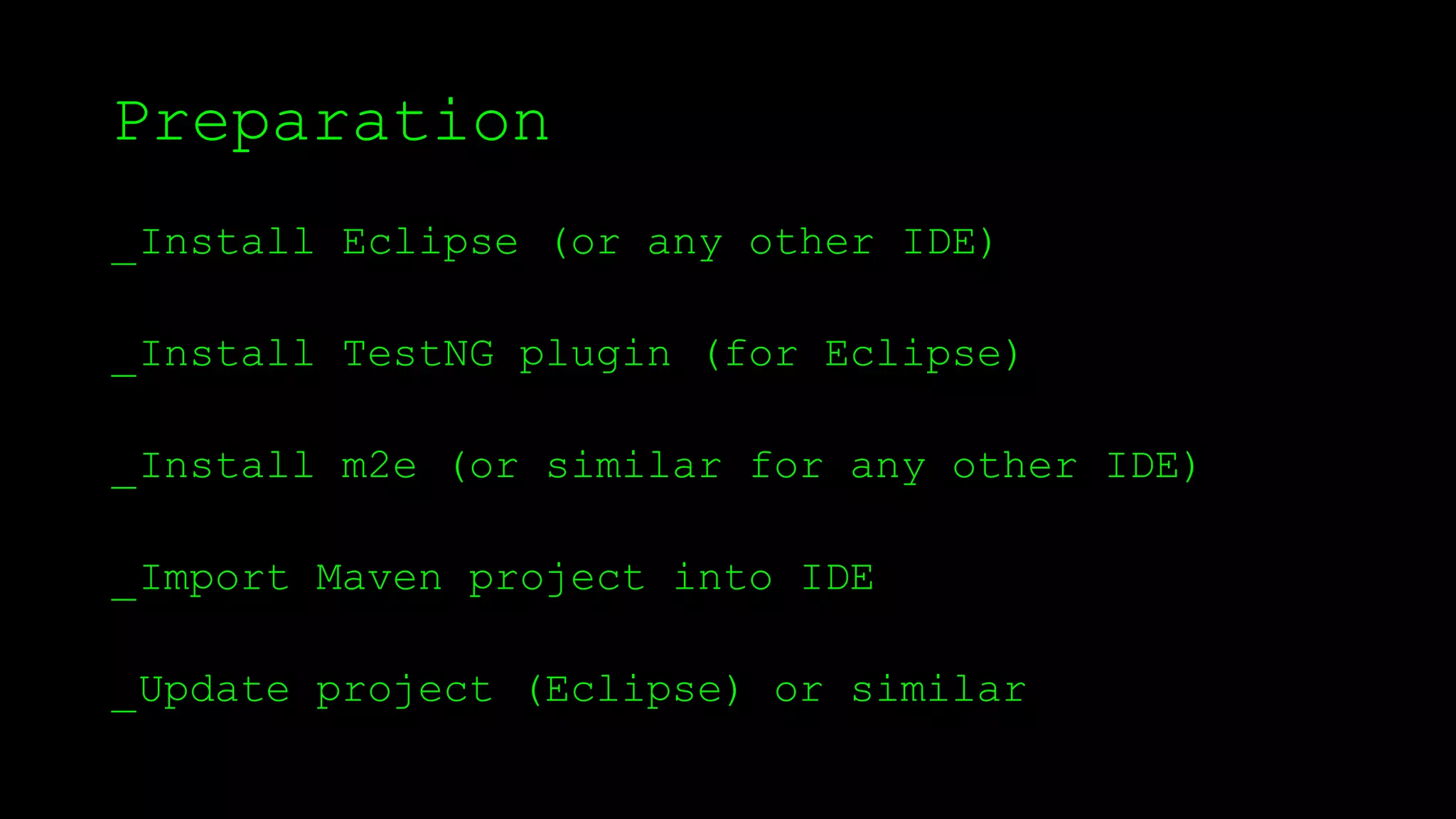 Preparation
_Install Eclipse (or any other IDE)
_Install TestNG plugin (for Eclipse)
_Install m2e (or similar for any other IDE)
_Import Maven project into IDE
_Update project (Eclipse) or similar
 