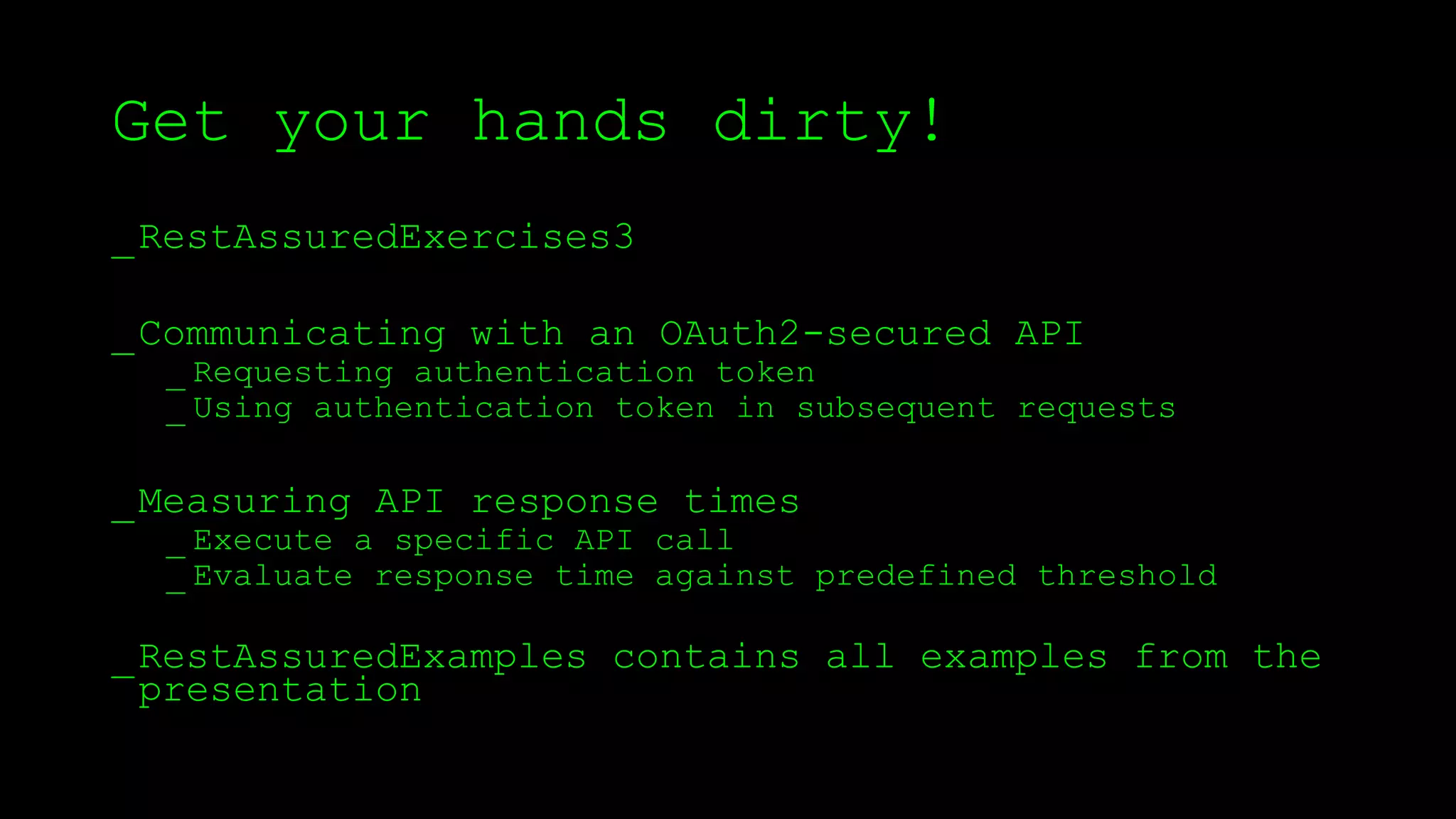 Get your hands dirty!
_RestAssuredExercises3
_Communicating with an OAuth2-secured API
_ Requesting authentication token
_ Using authentication token in subsequent requests
_Measuring API response times
_ Execute a specific API call
_ Evaluate response time against predefined threshold
_RestAssuredExamples contains all examples from the
presentation
 