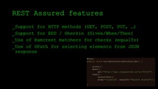 REST Assured features
_Support for HTTP methods (GET, POST, PUT, …)
_Support for BDD / Gherkin (Given/When/Then)
_Use of Hamcrest matchers for checks (equalTo)
_Use of GPath for selecting elements from JSON
response
 