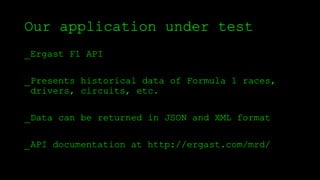 Our application under test
_Ergast F1 API
_Presents historical data of Formula 1 races,
drivers, circuits, etc.
_Data can be returned in JSON and XML format
_API documentation at http://ergast.com/mrd/
 