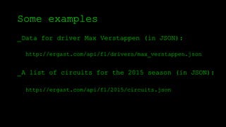 Some examples
_Data for driver Max Verstappen (in JSON):
http://ergast.com/api/f1/drivers/max_verstappen.json
_A list of circuits for the 2015 season (in JSON):
http://ergast.com/api/f1/2015/circuits.json
 