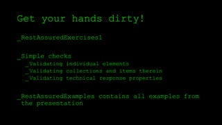 Get your hands dirty!
_RestAssuredExercises1
_Simple checks
_Validating individual elements
_Validating collections and items therein
_Validating technical response properties
_RestAssuredExamples contains all examples from
the presentation
 