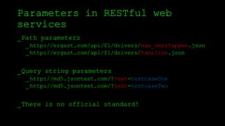 Parameters in RESTful web
services
_Path parameters
_http://ergast.com/api/f1/drivers/max_verstappen.json
_http://ergast.com/api/f1/drivers/hamilton.json
_Query string parameters
_http://md5.jsontest.com/?text=testcaseOne
_http://md5.jsontest.com/?text=testcaseTwo
_There is no official standard!
 