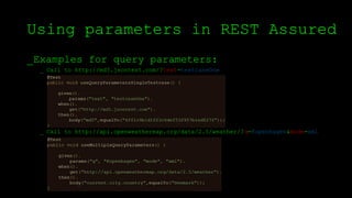 Using parameters in REST Assured
_Examples for query parameters:
_ Call to http://md5.jsontest.com/?text=testcaseOne
_ Call to http://api.openweathermap.org/data/2.5/weather/?q=Kopenhagen&mode=xml
 