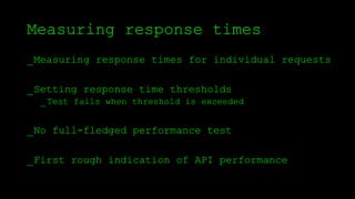 Measuring response times
_Measuring response times for individual requests
_Setting response time thresholds
_Test fails when threshold is exceeded
_No full-fledged performance test
_First rough indication of API performance
 