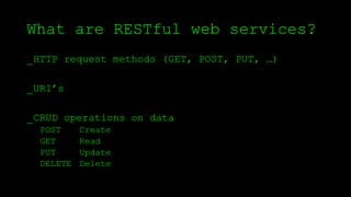 What are RESTful web services?
_HTTP request methods (GET, POST, PUT, …)
_URI’s
_CRUD operations on data
POST Create
GET Read
PUT Update
DELETE Delete
 