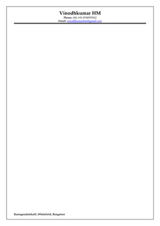 Vinodhkumar HM
Phone: (M) +91-8748939362
Email: vinodhkumarhm@gmail.com
Ramagondalahalli ,Whitefield, Bangalore
 