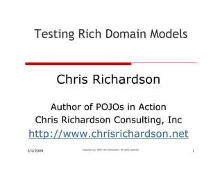 Testing Rich Domain Models


           Chris i h d
           Ch i Richardson

      Author of POJOs in Action
   Chris Richardson C
   Ch i Ri h d      Consulting, I
                          lti   Inc
http://www.chrisrichardson.net
3/1/2009                                                                  1
              Copyright (c) 2007 Chris Richardson. All rights reserved.
 