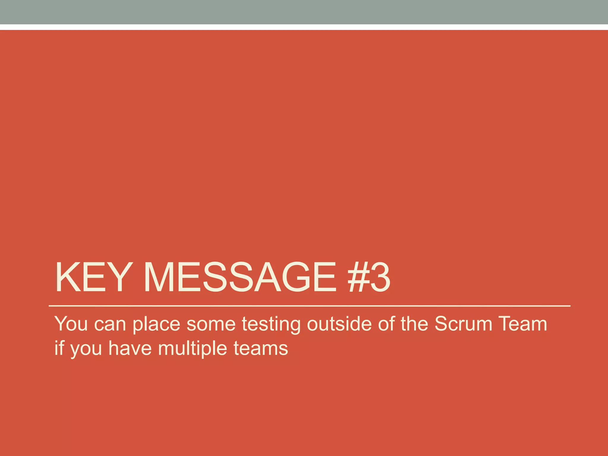 KEY MESSAGE #3
You can place some testing outside of the Scrum Team
if you have multiple teams
 
