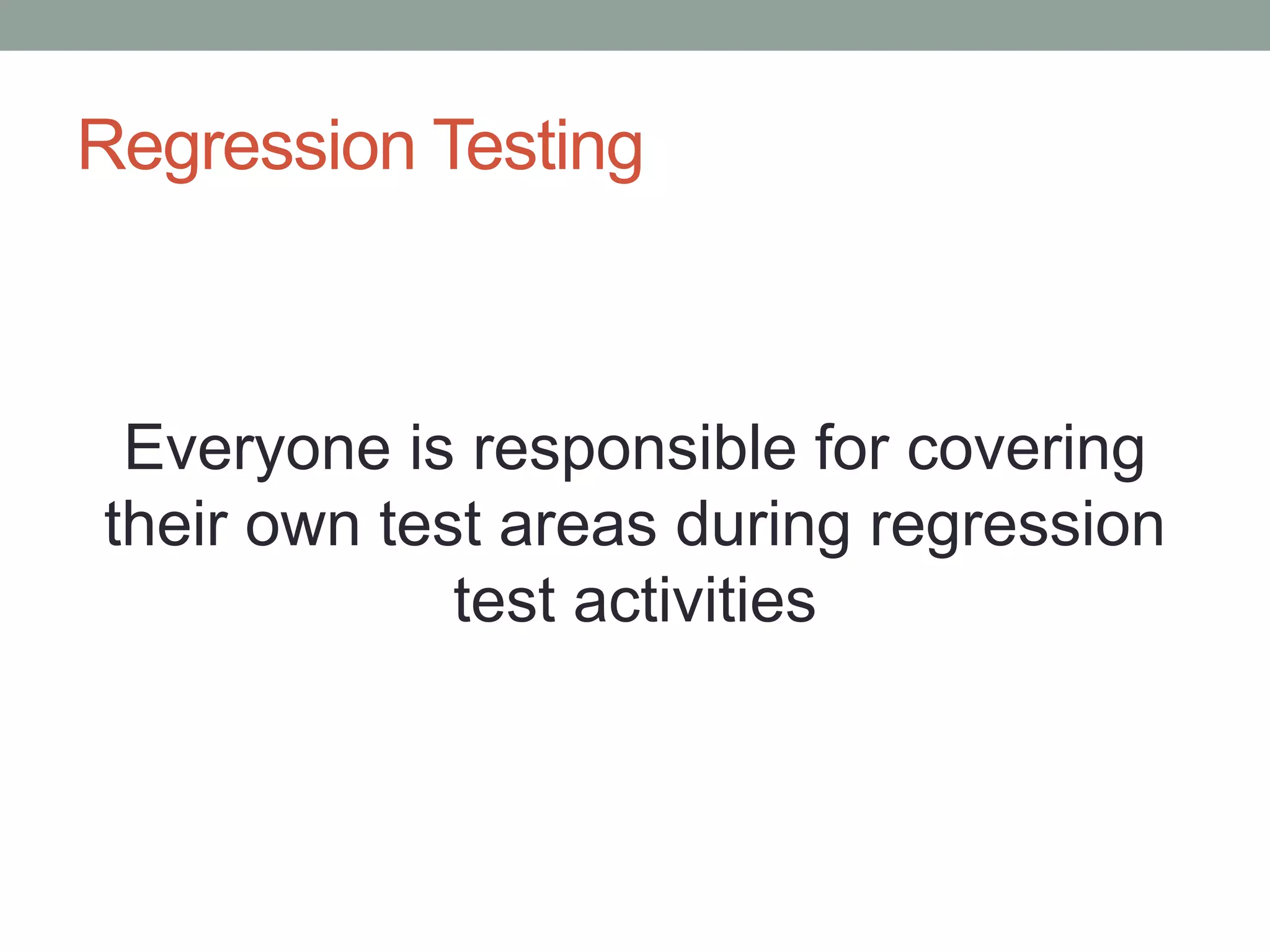 Regression Testing
Everyone is responsible for covering
their own test areas during regression
test activities
 