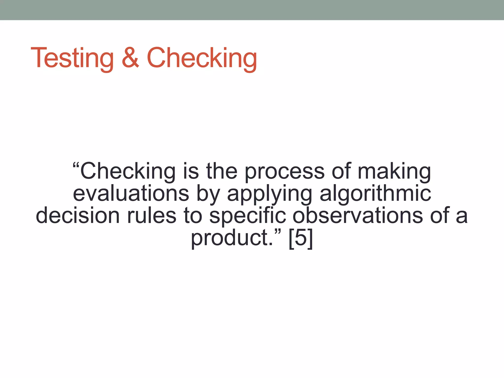 Testing & Checking
“Checking is the process of making
evaluations by applying algorithmic
decision rules to specific observations of a
product.” [5]
 