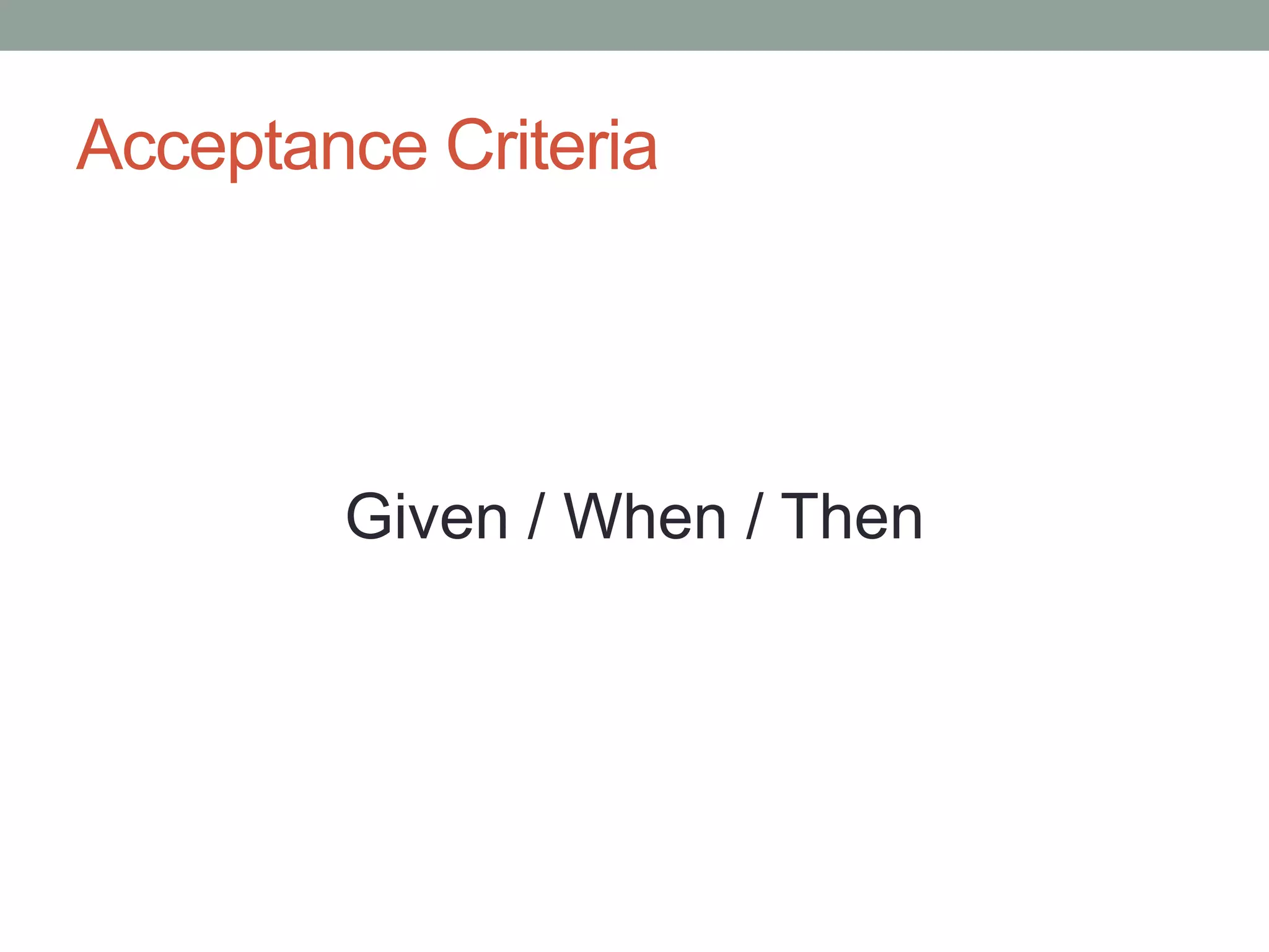Acceptance Criteria
Given / When / Then
 