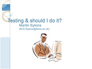 Testing & should I do it?
     Martin Sykora
     (M.D.Sykora@lboro.ac.uk)
 