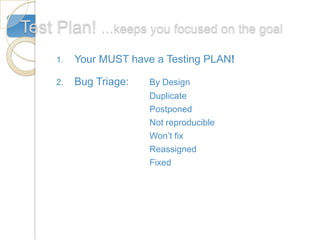 Test Plan! …keeps you focused on the goal
     1.   Your MUST have a Testing PLAN!

     2.   Bug Triage:   By Design
                        Duplicate
                        Postponed
                        Not reproducible
                        Won’t fix
                        Reassigned
                        Fixed
 
