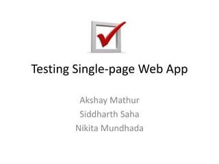 Testing Single-page Web App
Akshay Mathur
Siddharth Saha
Nikita Mundhada
 