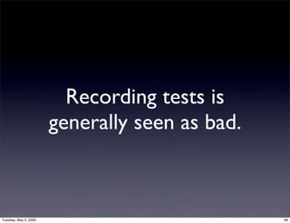Recording tests is
                       generally seen as bad.



Tuesday, May 5, 2009                            68
 