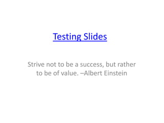 Testing Slides
Strive not to be a success, but rather
to be of value. –Albert Einstein
 