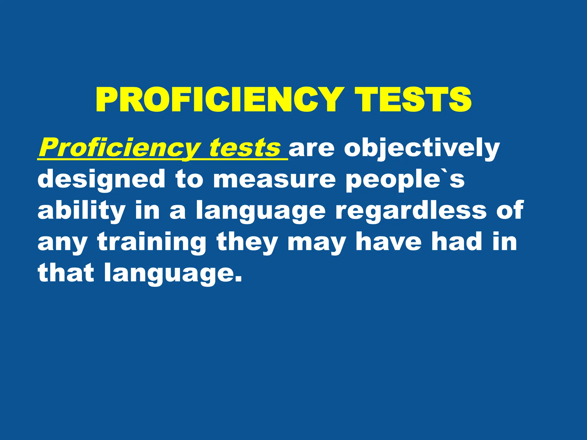 PROFICIENCY TESTS
Proficiency tests are objectively
designed to measure people`s
ability in a language regardless of
any training they may have had in
that language.
 
