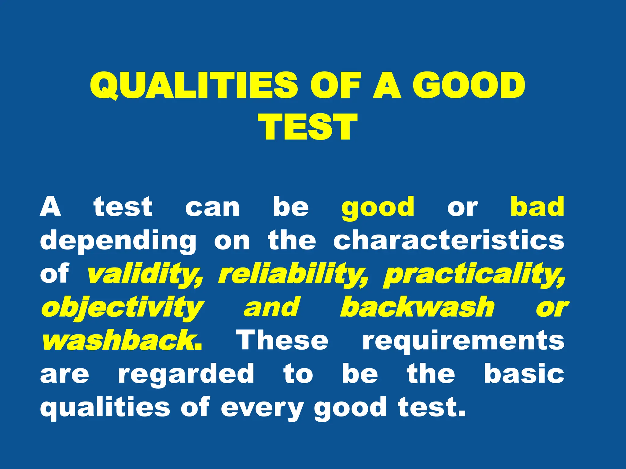 QUALITIES OF A GOOD
TEST
A test can be good or bad
depending on the characteristics
of validity, reliability, practicality,
objectivity and backwash or
washback. These requirements
are regarded to be the basic
qualities of every good test.
 