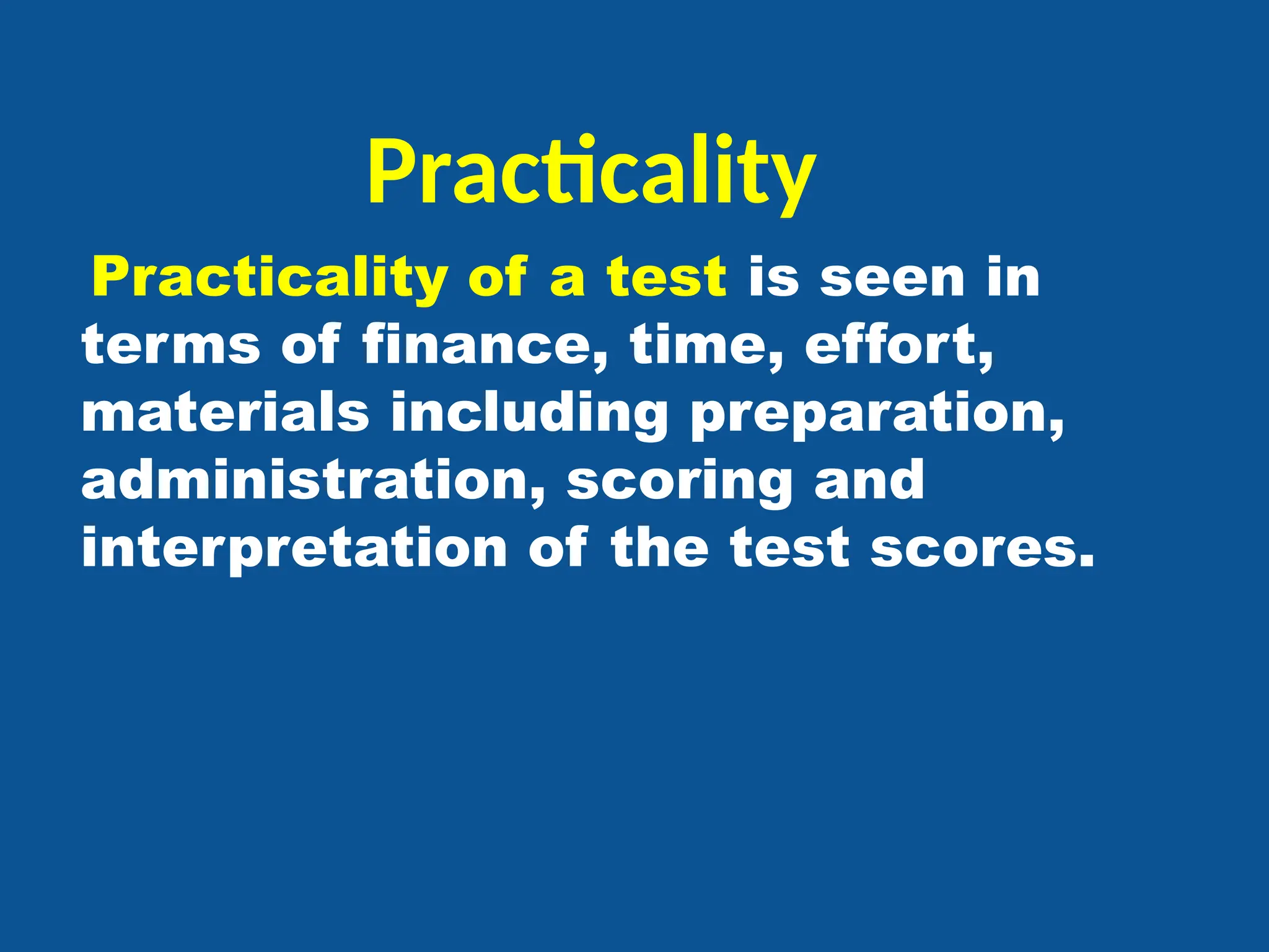 Practicality
Practicality of a test is seen in
terms of finance, time, effort,
materials including preparation,
administration, scoring and
interpretation of the test scores.
 