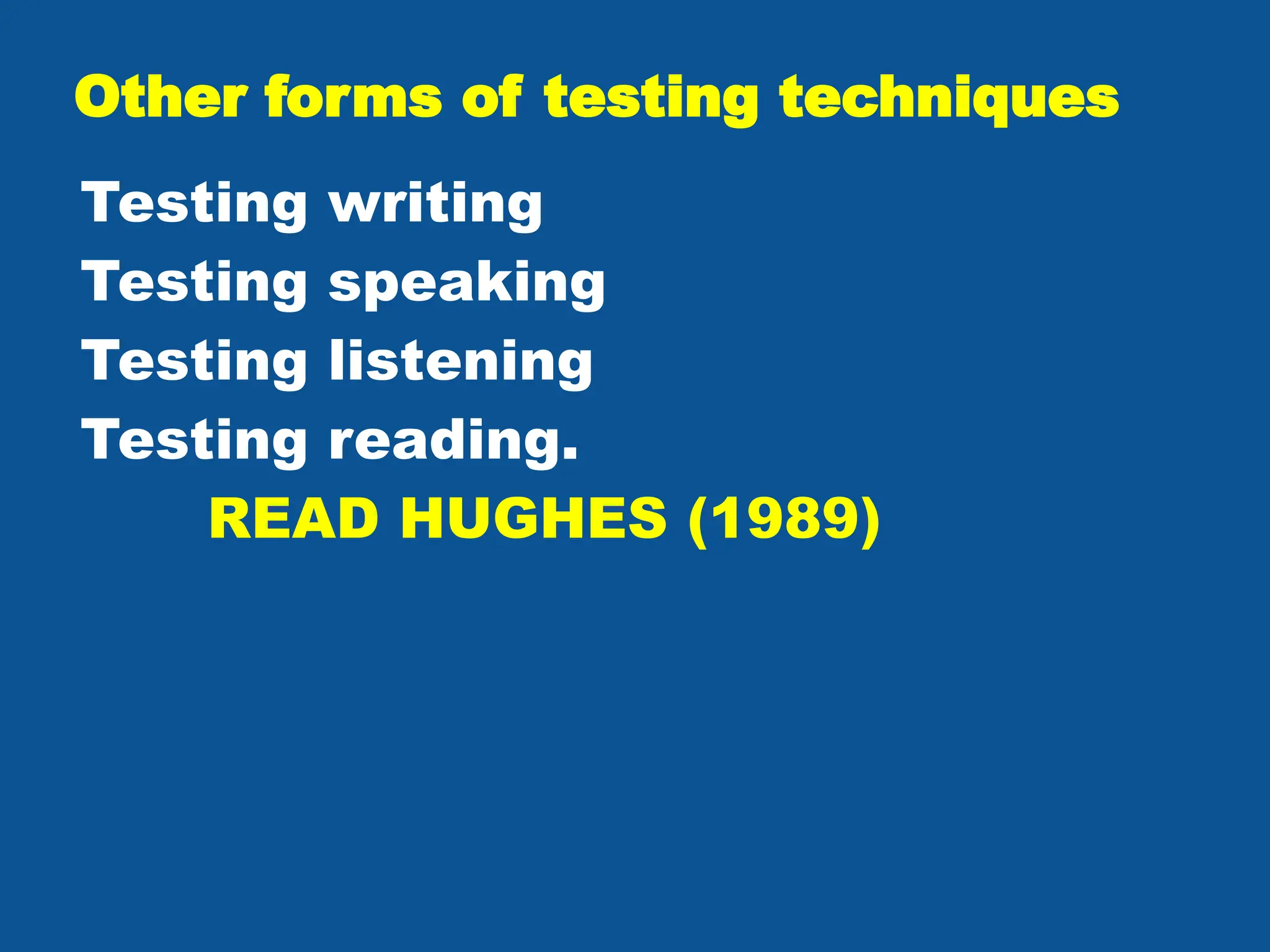 Other forms of testing techniques
Testing writing
Testing speaking
Testing listening
Testing reading.
READ HUGHES (1989)
 