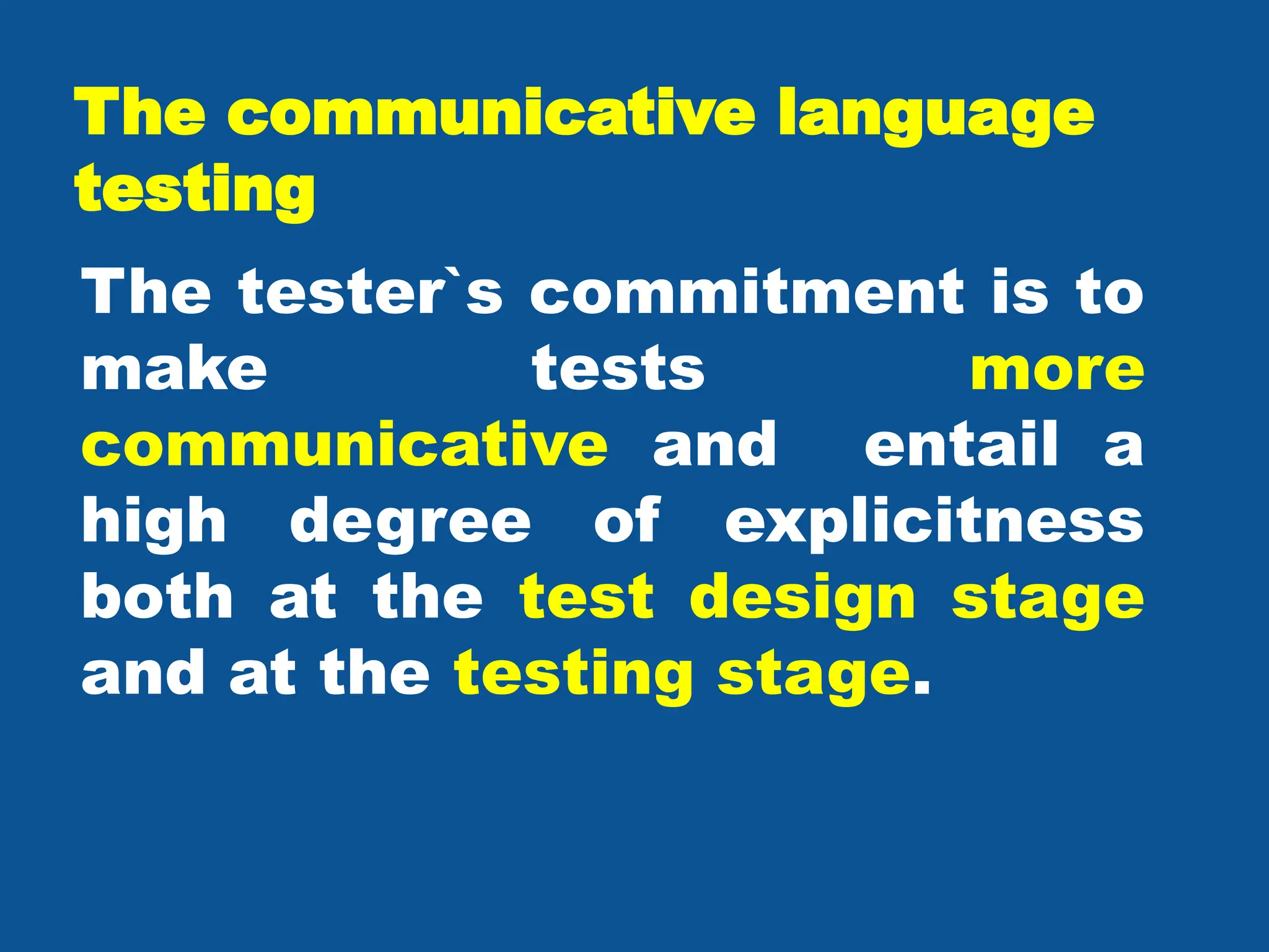 The communicative language
testing
The tester`s commitment is to
make tests more
communicative and entail a
high degree of explicitness
both at the test design stage
and at the testing stage.
 