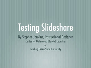 Testing Slideshare
By Stephen Jenkins, Instructional Designer
     Center for Online and Blended Learning
                        at
         Bowling Green State University
 