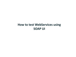 How to test WebServices using
SOAP UI
 