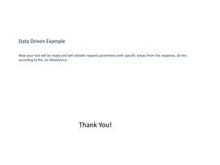Data Driven Example
Now your test will be ready and will validate request parameters with specific values from the response, all this
according to the .xls DataSource..
Thank You!
 