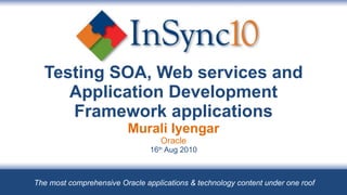 Testing SOA, Web services and Application Development Framework applications Murali Iyengar Oracle 16 th  Aug 2010 The most comprehensive Oracle applications & technology content under one roof 