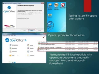 Testing to see if it opens
after update
Opens up quicker than before
Testing to see if it is compatible with
opening a documents created in
Microsoft Word and Microsoft
PowerPoint
 