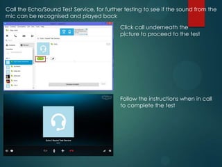 Call the Echo/Sound Test Service, for further testing to see if the sound from the
mic can be recognised and played back
Follow the instructions when in call
to complete the test
Click call underneath the
picture to proceed to the test
 