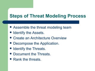 Steps of Threat Modeling Process
 Assemble

the threat modeling team
 Identify the Assets.
 Create an Architecture Overview
 Decompose the Application.
 Identify the Threats.
 Document the Threats.
 Rank the threats.

 