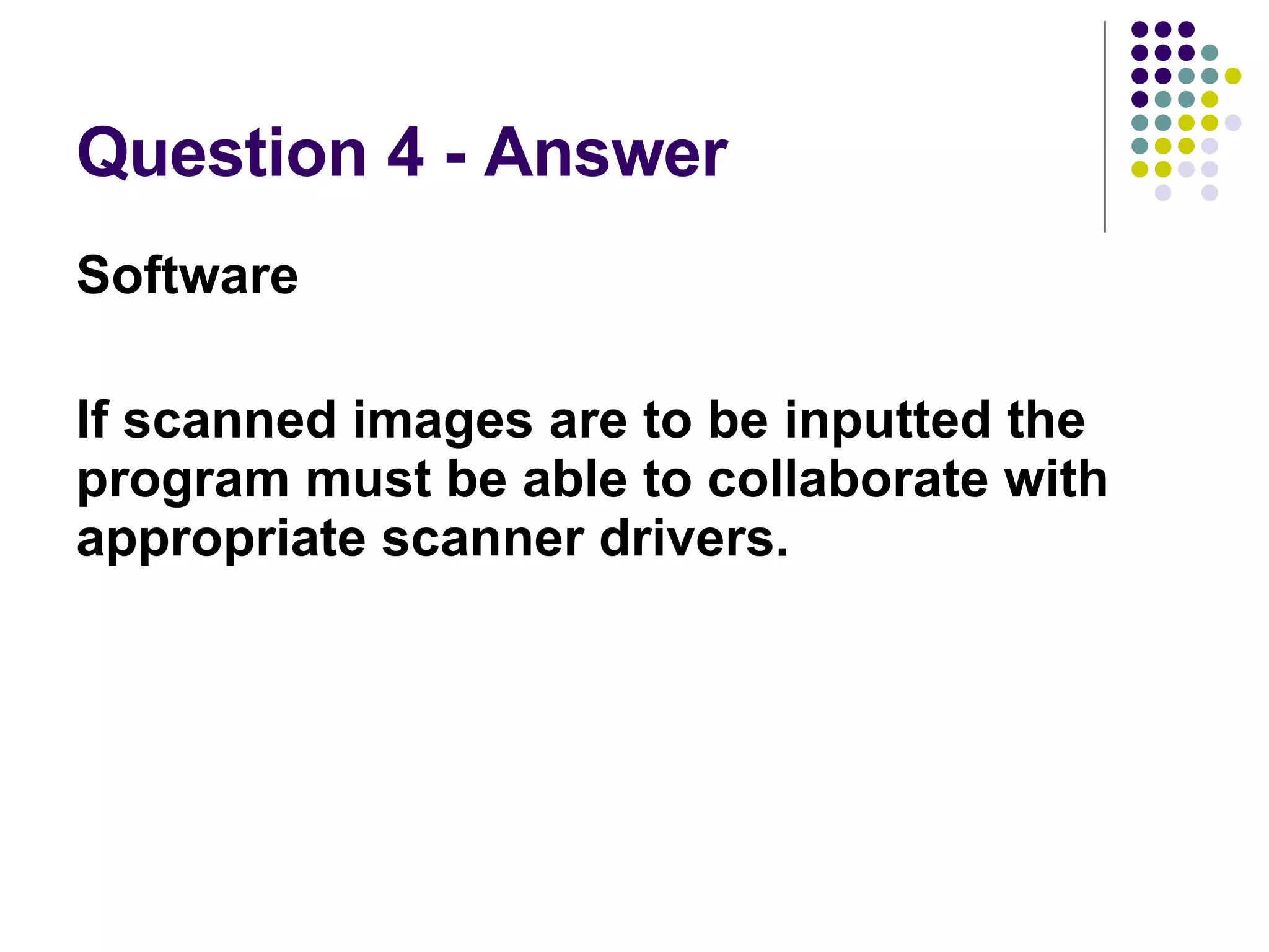 Question 4 - Answer Software If scanned images are to be inputted the program must be able to collaborate with appropriate scanner drivers. 