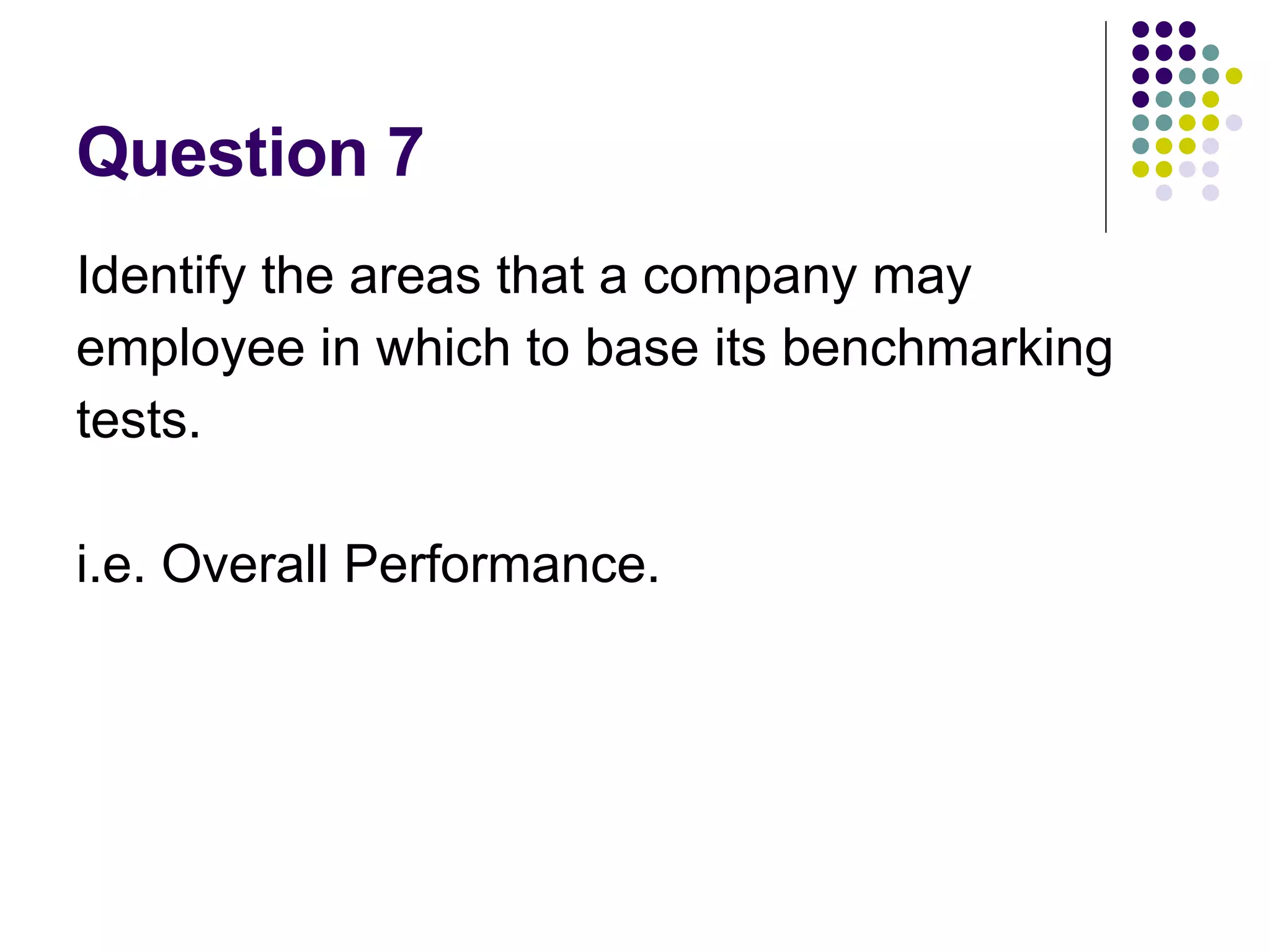 Question 7 Identify the areas that a company may employee in which to base its benchmarking tests. i.e. Overall Performance. 