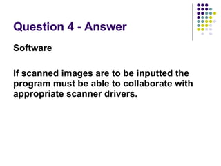Question 4 - Answer Software If scanned images are to be inputted the program must be able to collaborate with appropriate scanner drivers. 
