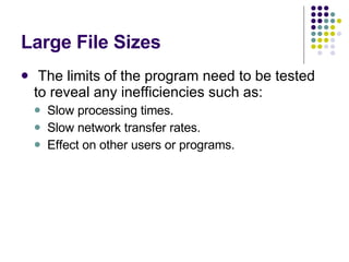 Large File Sizes The limits of the program need to be tested to reveal any inefficiencies such as: Slow processing times. Slow network transfer rates. Effect on other users or programs. 