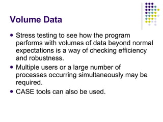 Volume Data Stress testing to see how the program performs with volumes of data beyond normal expectations is a way of checking efficiency and robustness. Multiple users or a large number of processes occurring simultaneously may be required. CASE tools can also be used. 