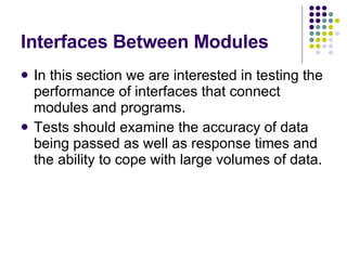 Interfaces Between Modules In this section we are interested in testing the performance of interfaces that connect modules and programs. Tests should examine the accuracy of data being passed as well as response times and the ability to cope with large volumes of data. 
