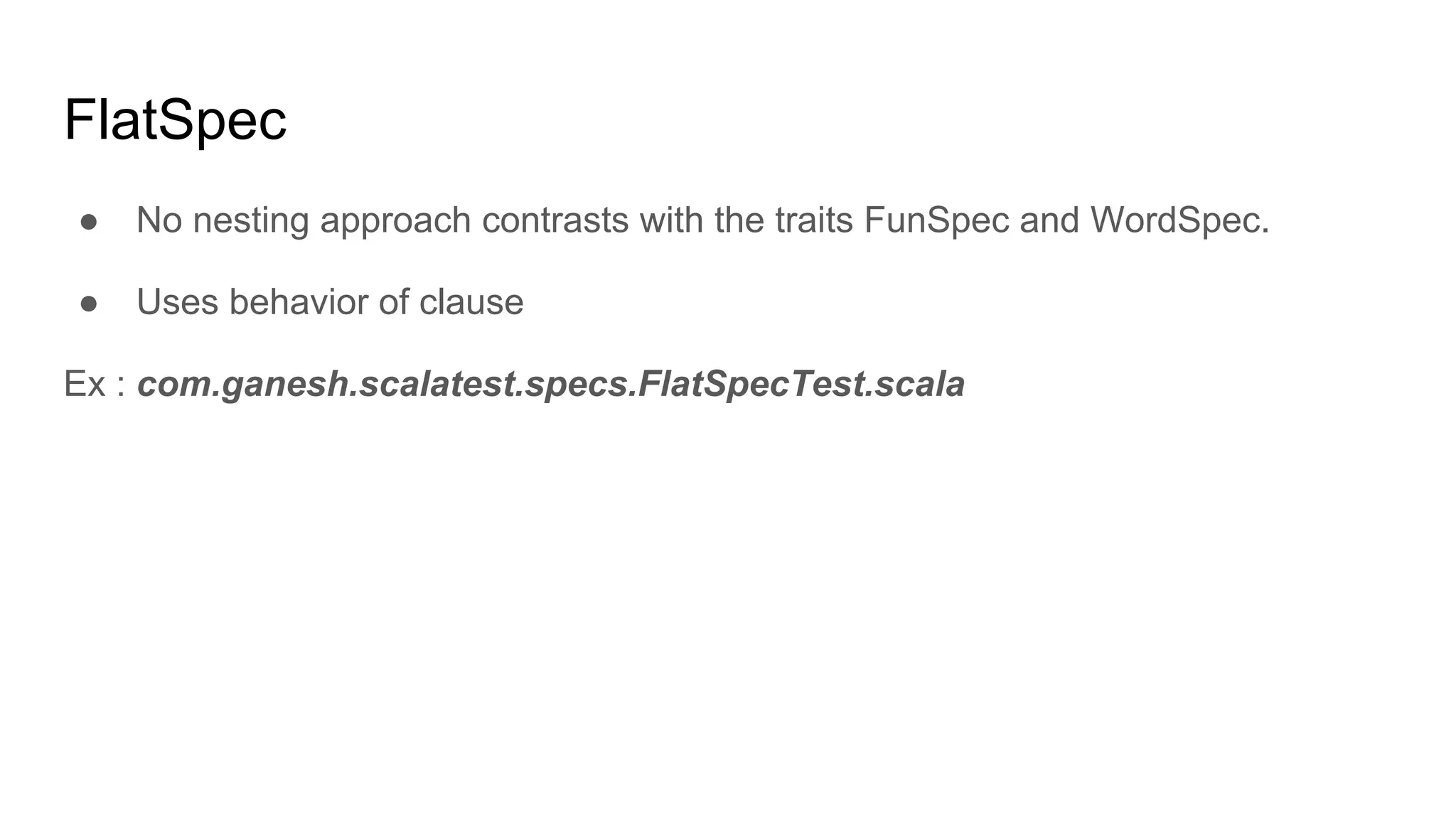 FlatSpec ● No nesting approach contrasts with the traits FunSpec and WordSpec. ● Uses behavior of clause Ex : com.ganesh.scalatest.specs.FlatSpecTest.scala 