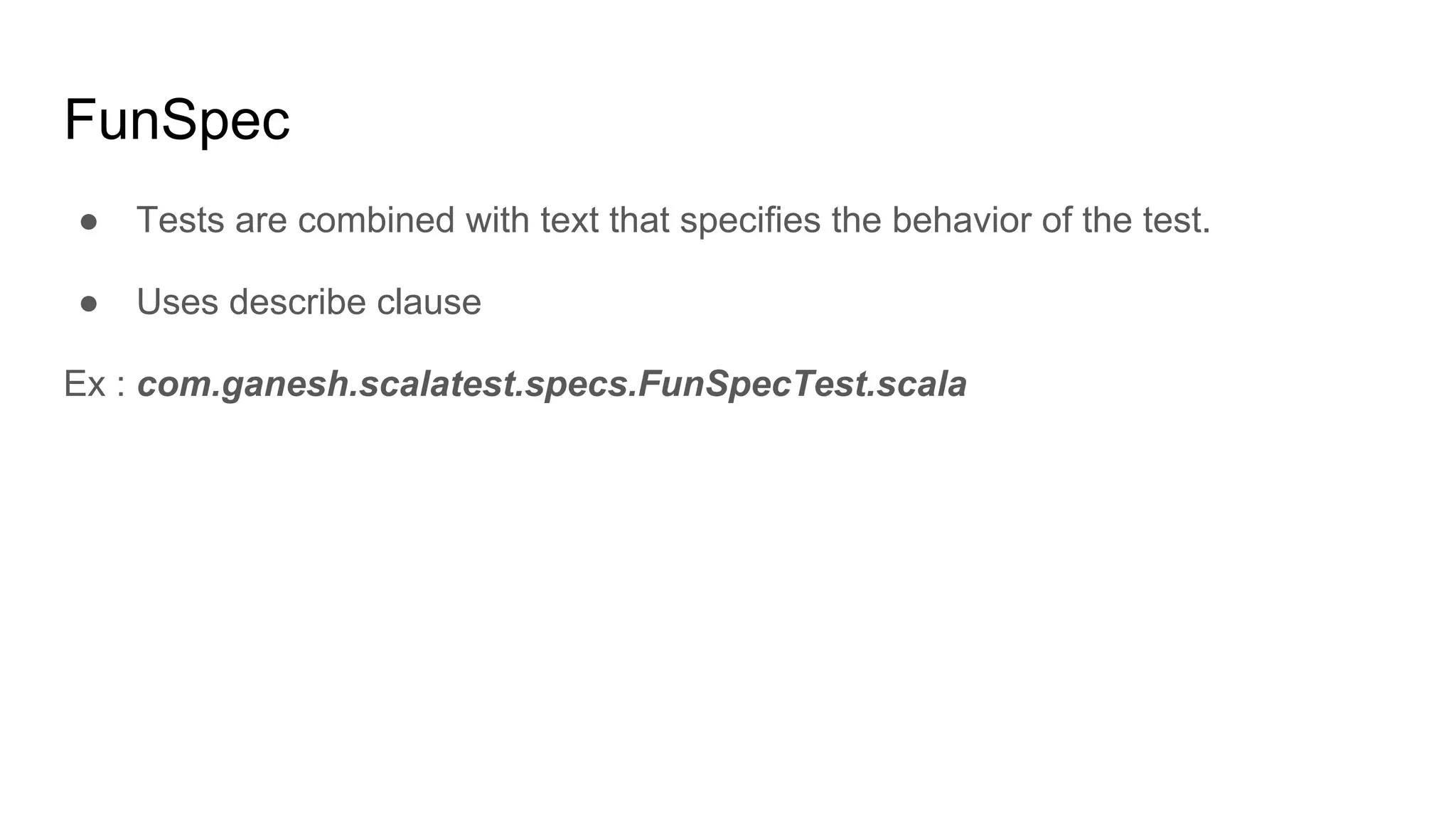 FunSpec ● Tests are combined with text that specifies the behavior of the test. ● Uses describe clause Ex : com.ganesh.scalatest.specs.FunSpecTest.scala 