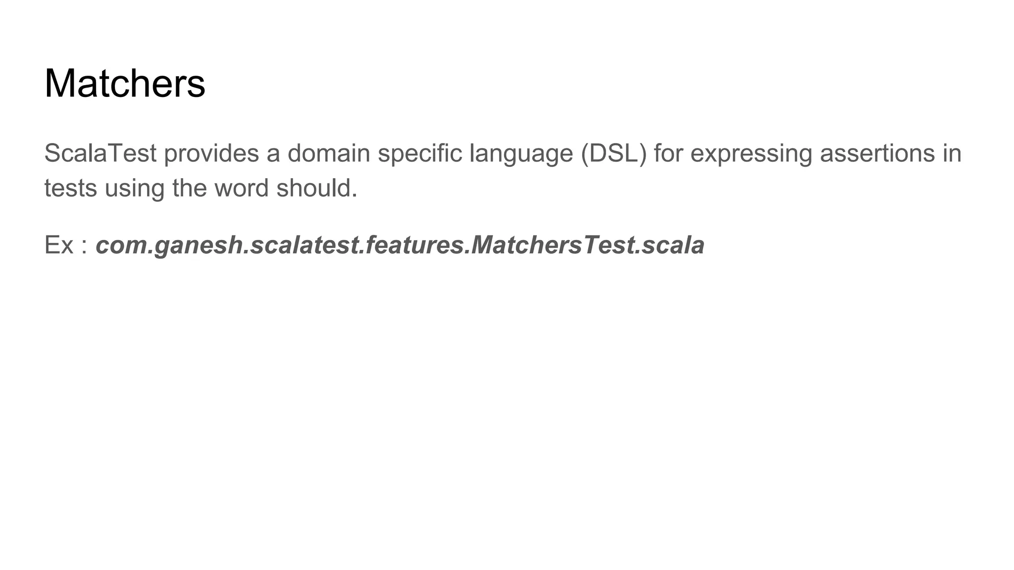 Matchers ScalaTest provides a domain specific language (DSL) for expressing assertions in tests using the word should. Ex : com.ganesh.scalatest.features.MatchersTest.scala 