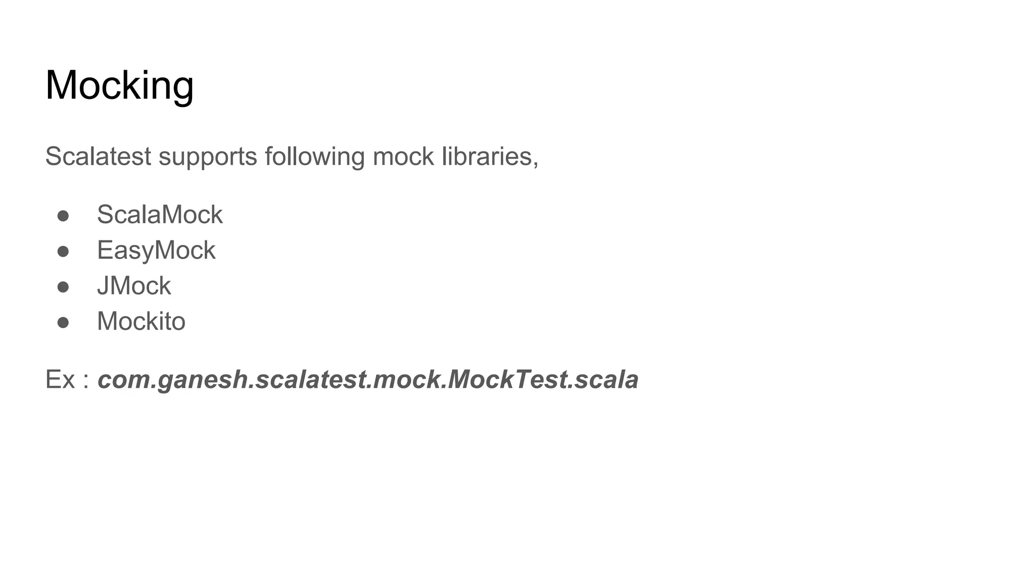 Mocking Scalatest supports following mock libraries, ● ScalaMock ● EasyMock ● JMock ● Mockito Ex : com.ganesh.scalatest.mock.MockTest.scala 