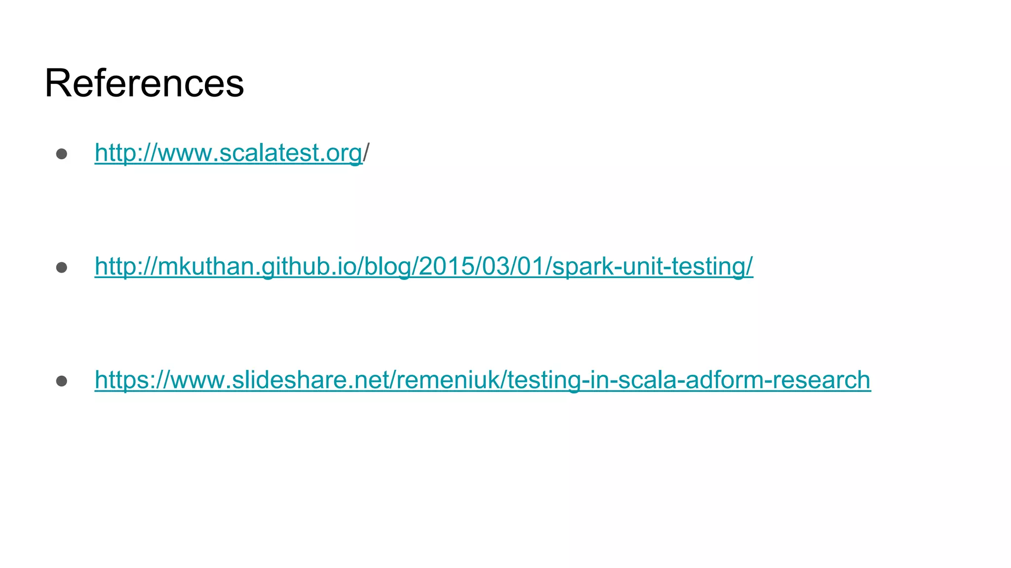 References ● http://www.scalatest.org/ ● http://mkuthan.github.io/blog/2015/03/01/spark-unit-testing/ ● https://www.slideshare.net/remeniuk/testing-in-scala-adform-research 