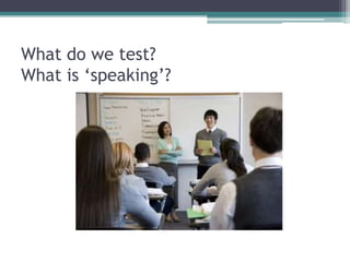 What do we test?
What is ‘speaking’?
 