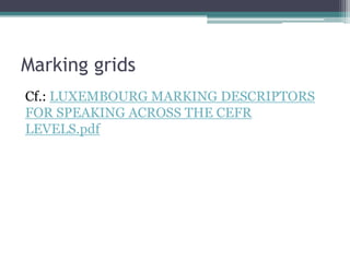 Marking grids
Cf.: LUXEMBOURG MARKING DESCRIPTORS
FOR SPEAKING ACROSS THE CEFR
LEVELS.pdf
 
