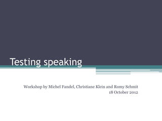 Testing speaking

   Workshop by Michel Fandel, Christiane Klein and Romy Schmit
                                                18 October 2012
 