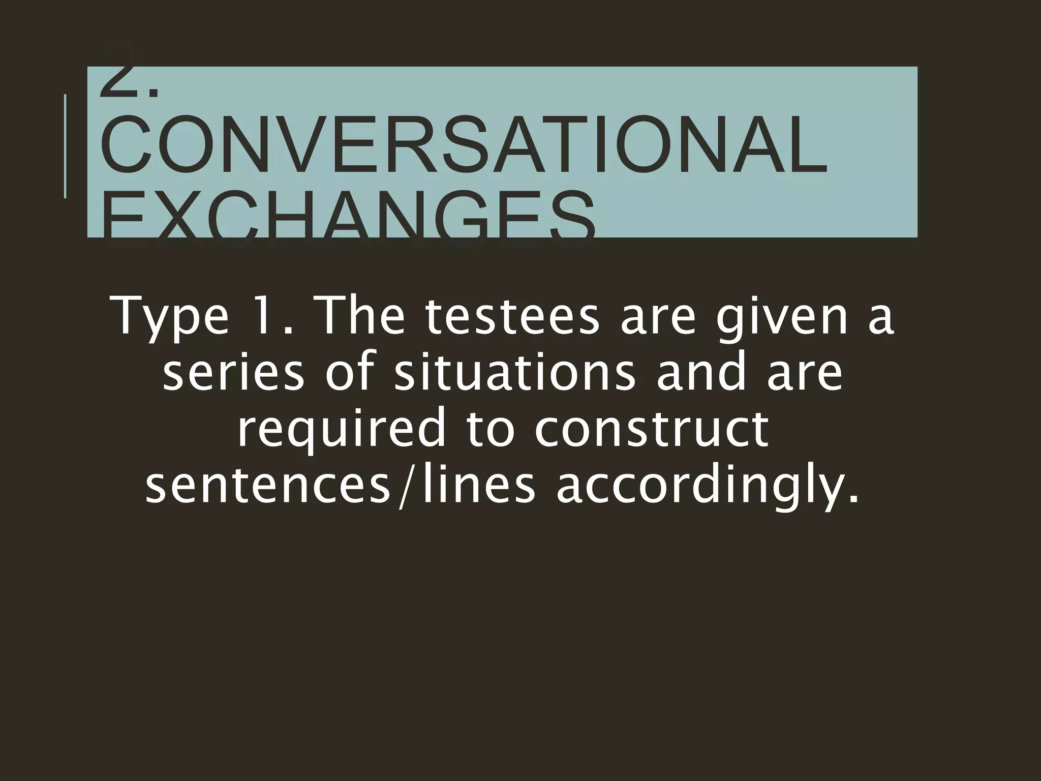 2.
CONVERSATIONAL
EXCHANGES
Type 1. The testees are given a
series of situations and are
required to construct
sentences/lines accordingly.
 