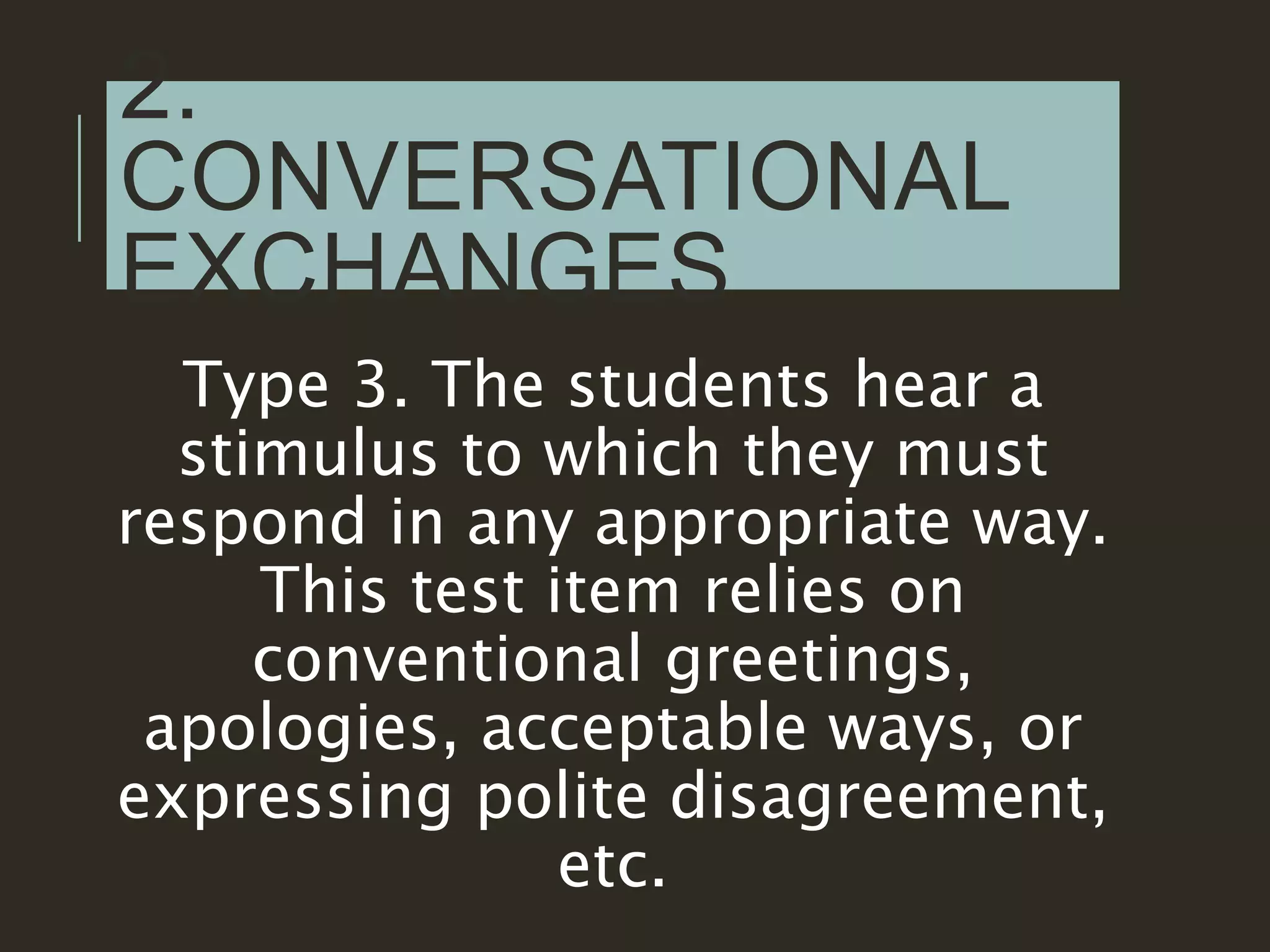 2.
CONVERSATIONAL
EXCHANGES
Type 3. The students hear a
stimulus to which they must
respond in any appropriate way.
This test item relies on
conventional greetings,
apologies, acceptable ways, or
expressing polite disagreement,
etc.
 